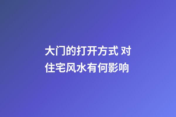 大门的打开方式 对住宅风水有何影响